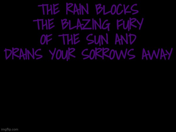 THE RAIN BLOCKS THE BLAZING FURY OF THE SUN AND DRAINS YOUR SORROWS AWAY | made w/ Imgflip meme maker