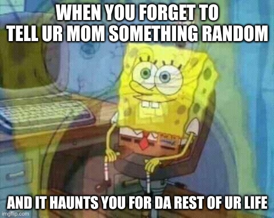 This is so painful | WHEN YOU FORGET TO TELL UR MOM SOMETHING RANDOM; AND IT HAUNTS YOU FOR DA REST OF UR LIFE | image tagged in spongebob panic inside,aaaaaaaaaaaaaaaaaaaaaaaaaaa | made w/ Imgflip meme maker