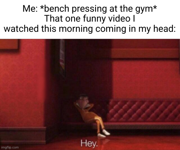 Meme #2,732 | Me: *bench pressing at the gym*
That one funny video I watched this morning coming in my head: | image tagged in hey,memes,relatable,videos,gym,funny | made w/ Imgflip meme maker