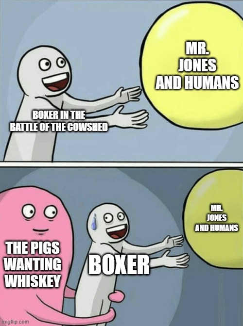 Animal Farm | MR. JONES AND HUMANS; BOXER IN THE BATTLE OF THE COWSHED; MR. JONES AND HUMANS; THE PIGS WANTING WHISKEY; BOXER | image tagged in george orwell,orwellian,running away balloon,literature,society,socialism | made w/ Imgflip meme maker