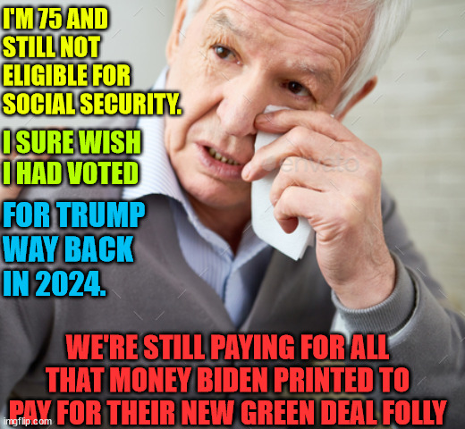 Crying OK Boomer | I'M 75 AND STILL NOT ELIGIBLE FOR SOCIAL SECURITY. I SURE WISH I HAD VOTED FOR TRUMP WAY BACK IN 2024. WE'RE STILL PAYING FOR ALL THAT MONEY | image tagged in crying ok boomer | made w/ Imgflip meme maker