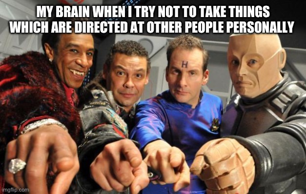 Red Dwarf crew pointing | MY BRAIN WHEN I TRY NOT TO TAKE THINGS WHICH ARE DIRECTED AT OTHER PEOPLE PERSONALLY | image tagged in red dwarf crew pointing | made w/ Imgflip meme maker