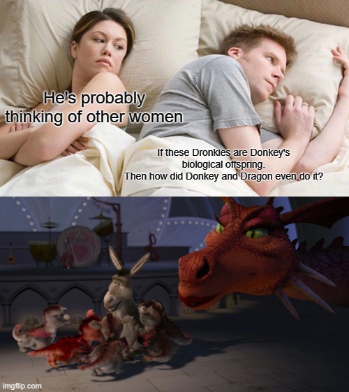 Hmmmmmm. I wonder. | He's probably thinking of other women; If these Dronkies are Donkey's biological offspring.
Then how did Donkey and Dragon even do it? | image tagged in memes,i bet he's thinking about other women,funny | made w/ Imgflip meme maker