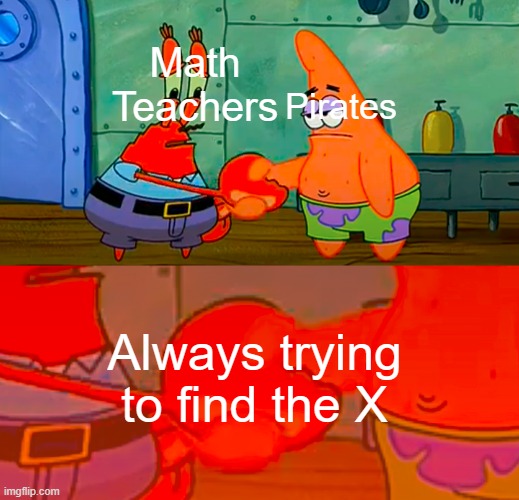 Why is this true | Pirates; Math Teachers; Always trying to find the X | image tagged in mr krabs and patrick shaking hand | made w/ Imgflip meme maker
