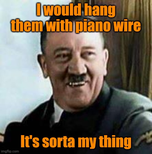 laughing hitler | I would hang them with piano wire It's sorta my thing | image tagged in laughing hitler | made w/ Imgflip meme maker