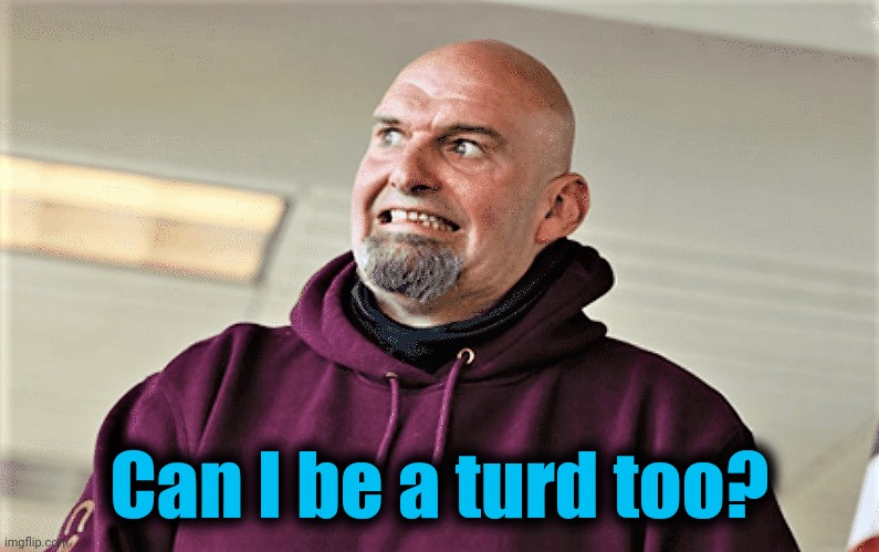 John Fetterman Lt Gov of PA | Can I be a turd too? | image tagged in john fetterman lt gov of pa | made w/ Imgflip meme maker