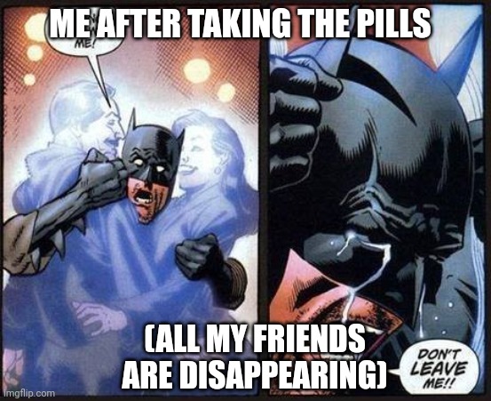 Batman don't leave me | ME AFTER TAKING THE PILLS; (ALL MY FRIENDS ARE DISAPPEARING) | image tagged in batman don't leave me | made w/ Imgflip meme maker