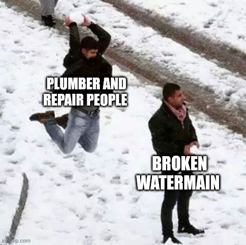 Not the watermain again | PLUMBER AND REPAIR PEOPLE; BROKEN WATERMAIN | image tagged in snowball attack | made w/ Imgflip meme maker