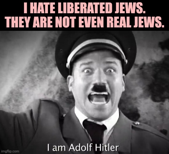 I AM ADOLF HITLER! | I HATE LIBERATED JEWS. THEY ARE NOT EVEN REAL JEWS. | image tagged in i am adolf hitler | made w/ Imgflip meme maker