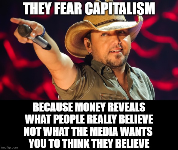 Jason Aldean | THEY FEAR CAPITALISM; BECAUSE MONEY REVEALS
WHAT PEOPLE REALLY BELIEVE
NOT WHAT THE MEDIA WANTS 
YOU TO THINK THEY BELIEVE | image tagged in jason aldean | made w/ Imgflip meme maker