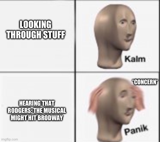 *legitimate concern* | LOOKING THROUGH STUFF; *CONCERN*; HEARING THAT RODGERS: THE MUSICAL MIGHT HIT BRODWAY | image tagged in kalm panick | made w/ Imgflip meme maker