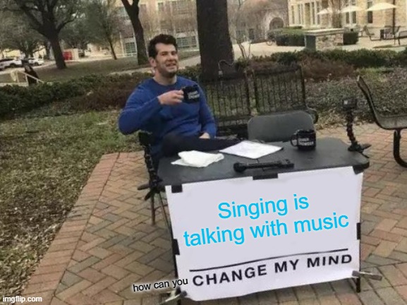 No | Singing is talking with music; how can you | image tagged in memes,change my mind | made w/ Imgflip meme maker