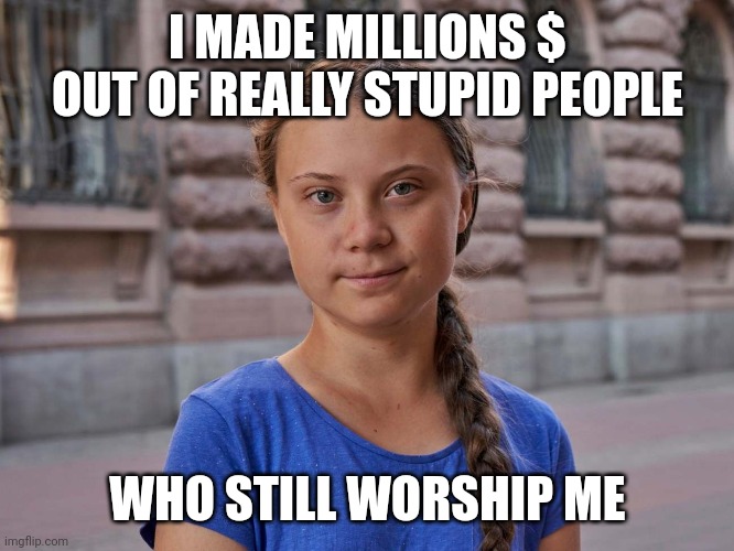 Gretta | I MADE MILLIONS $ OUT OF REALLY STUPID PEOPLE WHO STILL WORSHIP ME | image tagged in gretta | made w/ Imgflip meme maker