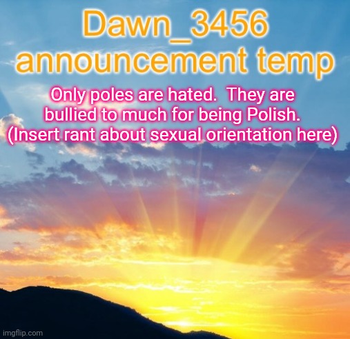 Dawn_3456 announcement | Only poles are hated.  They are bullied to much for being Polish. (Insert rant about sexual orientation here) | image tagged in dawn_3456 announcement | made w/ Imgflip meme maker