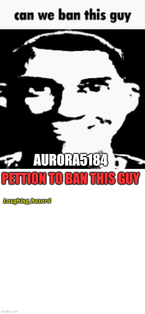 You should know the story if you've followed some comments posts on ms | AURORA5184; PETTION TO BAN THIS GUY; Laughing_hazard | image tagged in can we ban this guy,blank transparent square | made w/ Imgflip meme maker