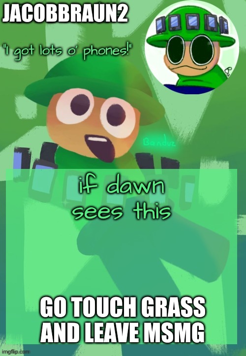 just do it | JACOBBRAUN2; if dawn sees this; GO TOUCH GRASS AND LEAVE MSMG | image tagged in bandu's ebik announcement temp by bandu | made w/ Imgflip meme maker