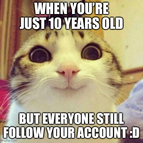 True | WHEN YOU’RE JUST 10 YEARS OLD; BUT EVERYONE STILL FOLLOW YOUR ACCOUNT :D | image tagged in memes,smiling cat,true | made w/ Imgflip meme maker