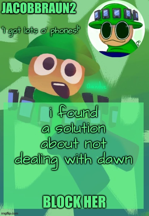 i have an idea | JACOBBRAUN2; i found a solution about not dealing with dawn; BLOCK HER | image tagged in bandu's ebik announcement temp by bandu | made w/ Imgflip meme maker