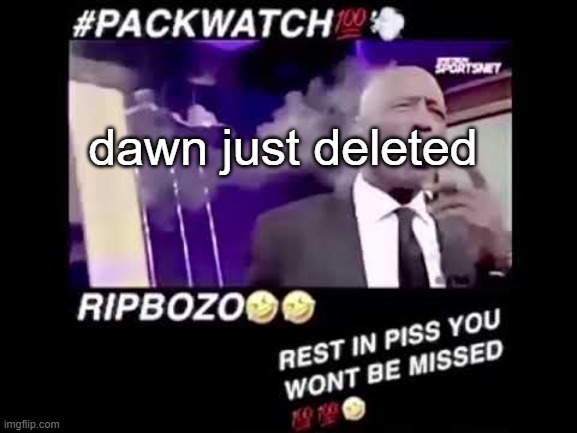 REAL | dawn just deleted | image tagged in packwatch | made w/ Imgflip meme maker