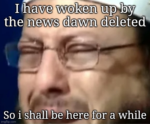 I have woken up by the news dawn deleted; So i shall be here for a while | image tagged in crying sheikh | made w/ Imgflip meme maker