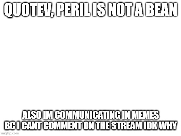 Quotev | QUOTEV, PERIL IS NOT A BEAN; ALSO IM COMMUNICATING IN MEMES BC I CANT COMMENT ON THE STREAM IDK WHY | image tagged in blank white template | made w/ Imgflip meme maker