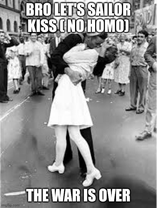 Sailor Kiss | BRO LET'S SAILOR KISS ( NO HOMO); THE WAR IS OVER | image tagged in sailor kiss | made w/ Imgflip meme maker