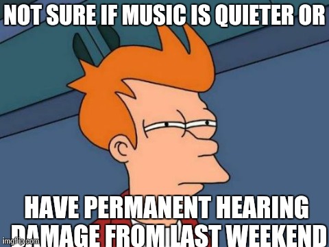 Futurama Fry Meme | NOT SURE IF MUSIC IS QUIETER OR HAVE PERMANENT HEARING DAMAGE FROM LAST WEEKEND | image tagged in memes,futurama fry | made w/ Imgflip meme maker