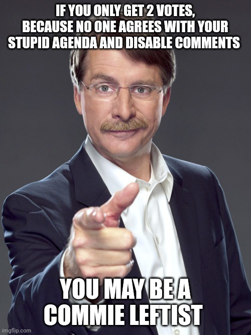 Jeff foxworthy | IF YOU ONLY GET 2 VOTES, BECAUSE NO ONE AGREES WITH YOUR STUPID AGENDA AND DISABLE COMMENTS; YOU MAY BE A COMMIE LEFTIST | image tagged in jeff foxworthy | made w/ Imgflip meme maker