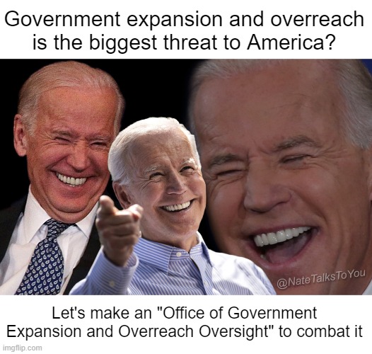 What do you mean "too big?" | Government expansion and overreach is the biggest threat to America? Let's make an "Office of Government Expansion and Overreach Oversight" to combat it | image tagged in joe biden laughing | made w/ Imgflip meme maker