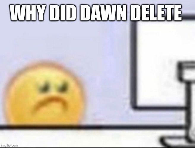 Zad | WHY DID DAWN DELETE | image tagged in zad | made w/ Imgflip meme maker