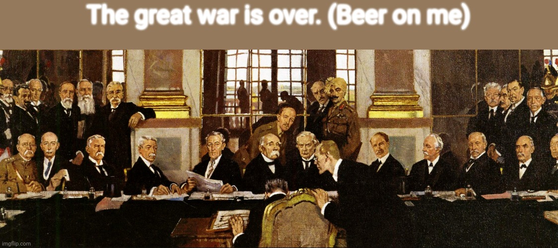 Treaty of Versailles | The great war is over. (Beer on me) | image tagged in treaty of versailles | made w/ Imgflip meme maker