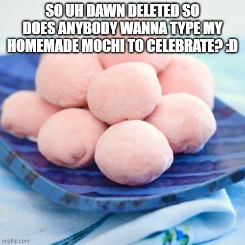 SO UH DAWN DELETED SO DOES ANYBODY WANNA TYPE MY HOMEMADE MOCHI TO CELEBRATE? :D | made w/ Imgflip meme maker