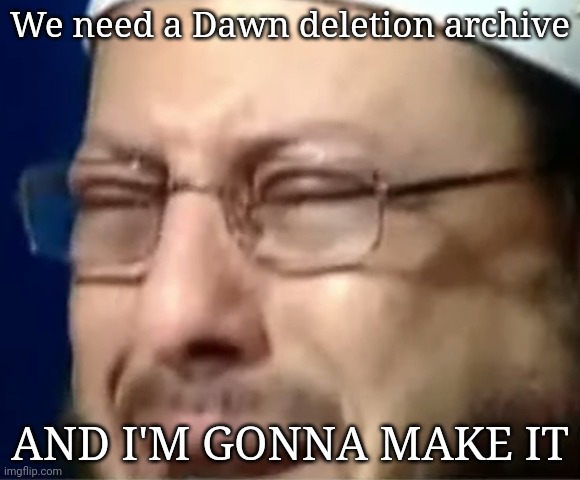 We need a Dawn deletion archive; AND I'M GONNA MAKE IT | image tagged in crying sheikh | made w/ Imgflip meme maker