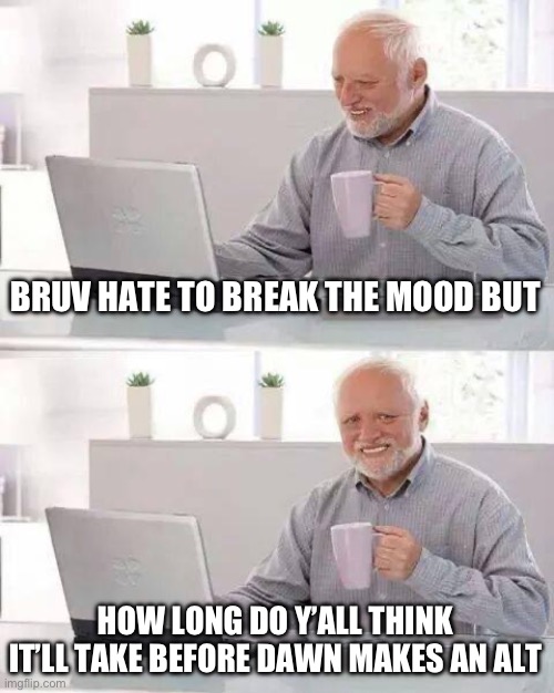 Hide the Pain Harold | BRUV HATE TO BREAK THE MOOD BUT; HOW LONG DO Y’ALL THINK IT’LL TAKE BEFORE DAWN MAKES AN ALT | image tagged in memes,hide the pain harold | made w/ Imgflip meme maker