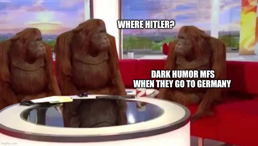 where monkey | WHERE HITLER? DARK HUMOR MFS WHEN THEY GO TO GERMANY | image tagged in where monkey | made w/ Imgflip meme maker