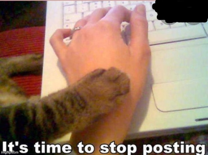 It's time to stop posting | image tagged in it's time to stop posting | made w/ Imgflip meme maker