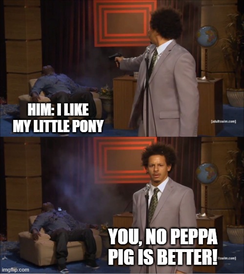 Who Killed Hannibal Meme | HIM: I LIKE MY LITTLE PONY; YOU, NO PEPPA PIG IS BETTER! | image tagged in memes,who killed hannibal | made w/ Imgflip meme maker