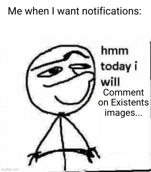 he's gonna reply like a gentleman to every one I promise | Me when I want notifications:; Comment on Existents images... | image tagged in hmm today i will,existent,so true,notifications,comments,funny | made w/ Imgflip meme maker