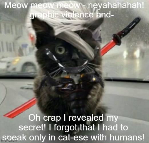 Bad title goes here | Meow meow meow - neyahahahah! graphic violence and-; Oh crap I revealed my secret! I forgot that I had to speak only in cat-ese with humans! | image tagged in no,filter,no context,what am i doing with my life,cursed,why are you reading the tags | made w/ Imgflip meme maker