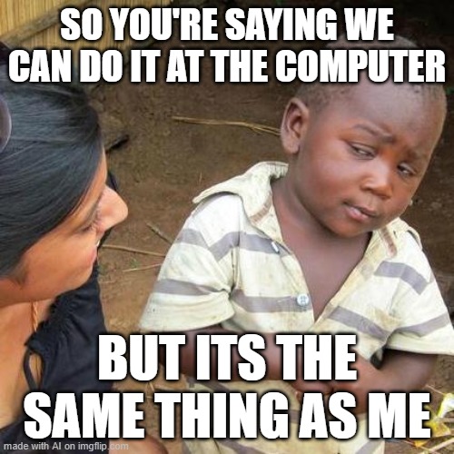 Zoom in a nutshell | SO YOU'RE SAYING WE CAN DO IT AT THE COMPUTER; BUT ITS THE SAME THING AS ME | image tagged in memes,third world skeptical kid | made w/ Imgflip meme maker