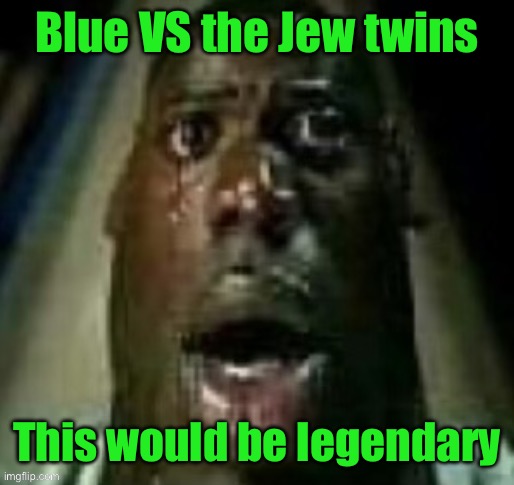 terror | Blue VS the Jew twins; This would be legendary | image tagged in terror | made w/ Imgflip meme maker