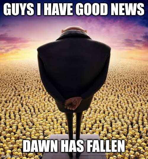 guys i have bad news | GUYS I HAVE GOOD NEWS; DAWN HAS FALLEN | image tagged in guys i have bad news | made w/ Imgflip meme maker