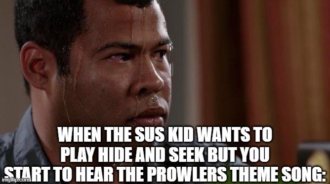 Ayo? | WHEN THE SUS KID WANTS TO PLAY HIDE AND SEEK BUT YOU START TO HEAR THE PROWLERS THEME SONG: | image tagged in sweating bullets,stop,stop it | made w/ Imgflip meme maker