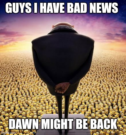 guys i have bad news | GUYS I HAVE BAD NEWS; DAWN MIGHT BE BACK | image tagged in guys i have bad news | made w/ Imgflip meme maker