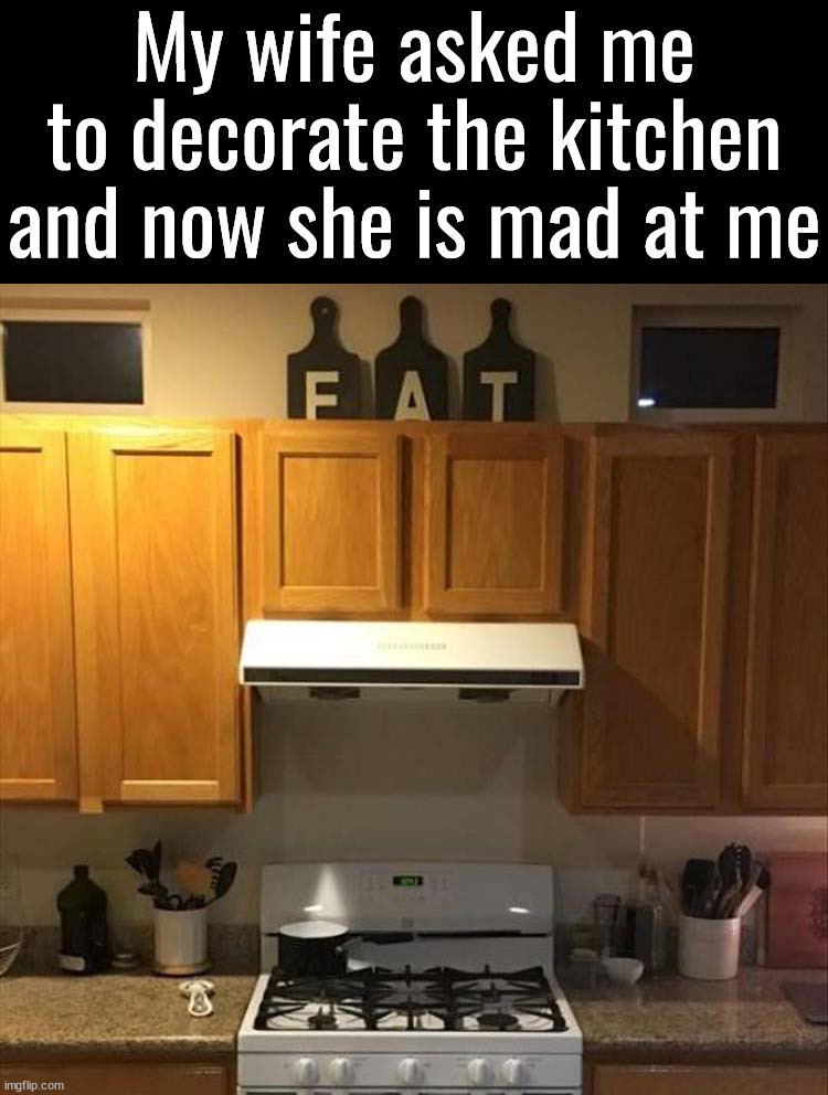 It just says EAT .... | My wife asked me to decorate the kitchen and now she is mad at me | image tagged in kitchen,angry woman,signs,worst mistake of my life,funny | made w/ Imgflip meme maker