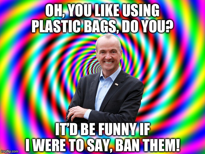 Phil Murphy bag ban | OH, YOU LIKE USING PLASTIC BAGS, DO YOU? IT’D BE FUNNY IF I WERE TO SAY, BAN THEM! | image tagged in swirl,new jersey | made w/ Imgflip meme maker