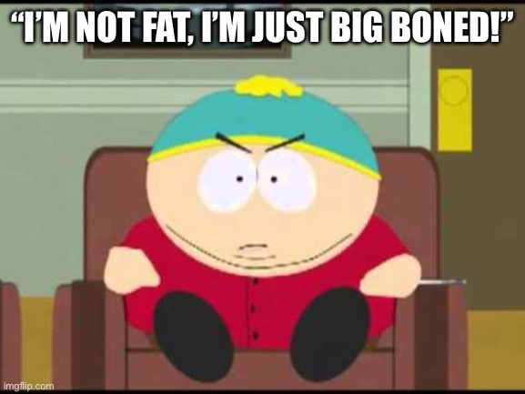 i'm not fat, i'm big boned. | “I’M NOT FAT, I’M JUST BIG BONED!” | image tagged in i'm not fat i'm big boned | made w/ Imgflip meme maker