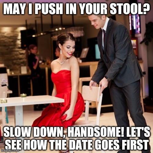 Pushing in stool | MAY I PUSH IN YOUR STOOL? SLOW DOWN, HANDSOME! LET'S SEE HOW THE DATE GOES FIRST | image tagged in pushing in stool | made w/ Imgflip meme maker