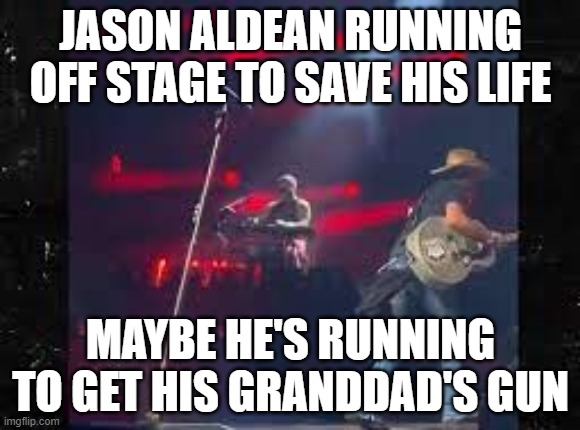 Jason Aldean | JASON ALDEAN RUNNING OFF STAGE TO SAVE HIS LIFE; MAYBE HE'S RUNNING TO GET HIS GRANDDAD'S GUN | image tagged in jason aldean,running,country music,country and western | made w/ Imgflip meme maker