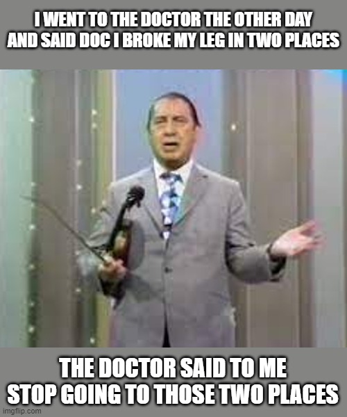 This joke was in my mind and funny because he originally said it | I WENT TO THE DOCTOR THE OTHER DAY AND SAID DOC I BROKE MY LEG IN TWO PLACES; THE DOCTOR SAID TO ME STOP GOING TO THOSE TWO PLACES | image tagged in henny youngman 2 0,funny,joke | made w/ Imgflip meme maker